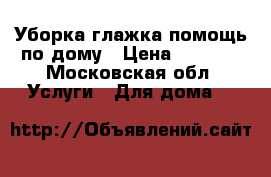 Уборка,глажка,помощь по дому › Цена ­ 1 000 - Московская обл. Услуги » Для дома   